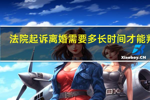 法院起诉离婚需要多长时间才能判决