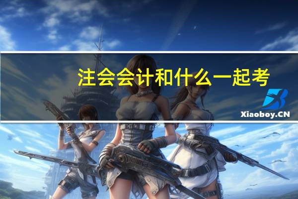 注会会计和什么一起考