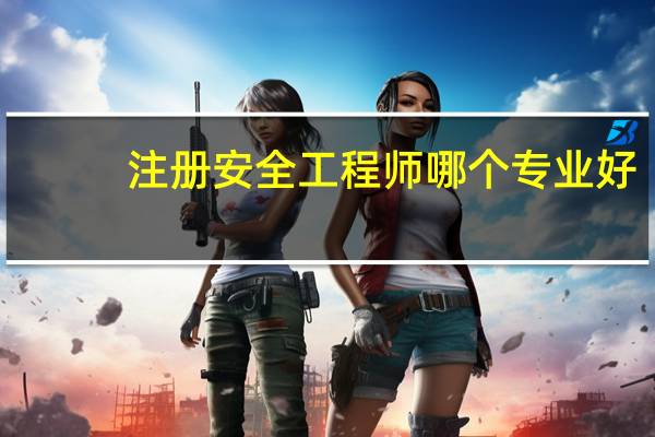 注册安全工程师哪个专业好