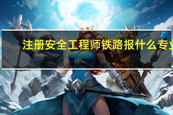 注册安全工程师铁路报什么专业
