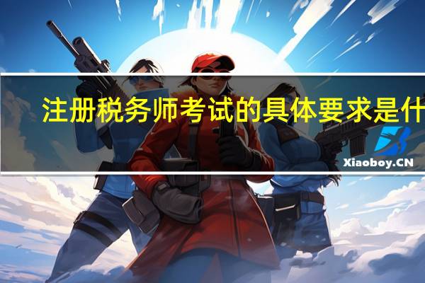 注册税务师考试的具体要求是什么