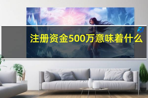 注册资金500万意味着什么