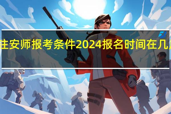 注安师报考条件2024报名时间在几月几号