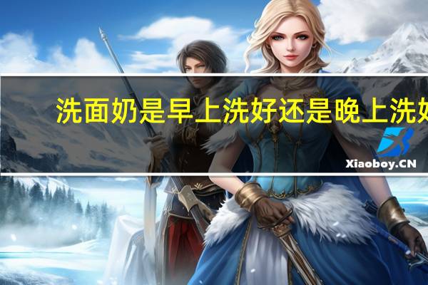 洗面奶是早上洗好还是晚上洗好