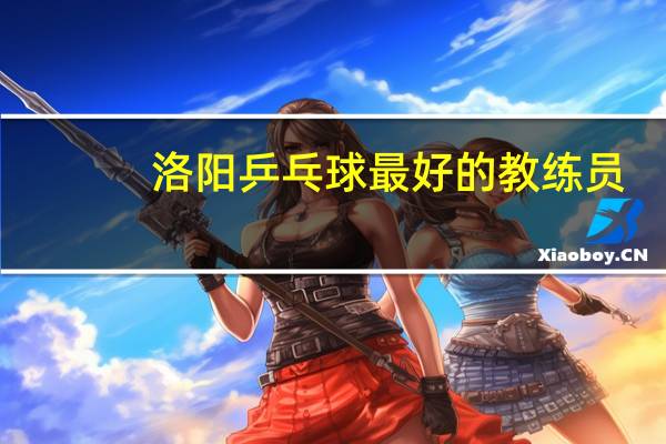 洛阳乒乓球最好的教练员