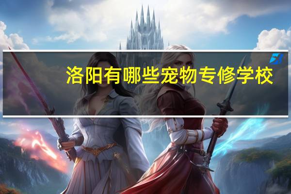 洛阳有哪些宠物专修学校