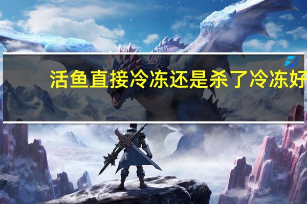 活鱼直接冷冻还是杀了冷冻好