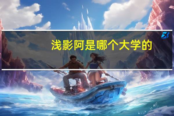 浅影阿是哪个大学的