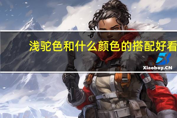 浅驼色和什么颜色的搭配好看