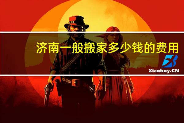 济南一般搬家多少钱的费用