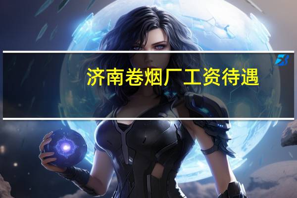 济南卷烟厂工资待遇