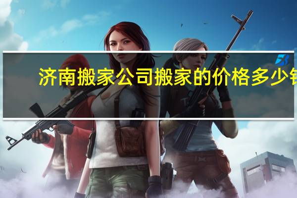 济南搬家公司搬家的价格多少钱