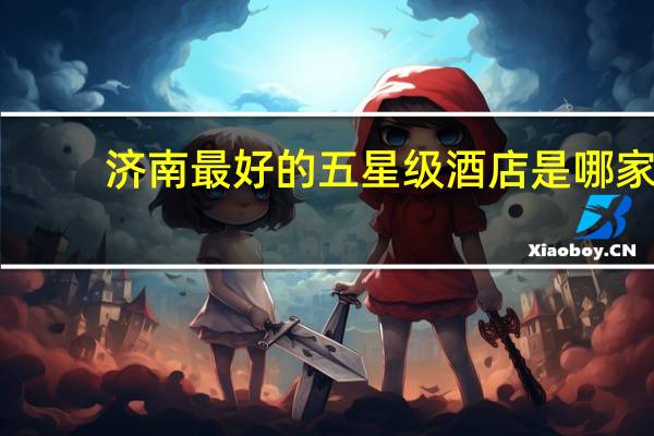 济南最好的五星级酒店是哪家