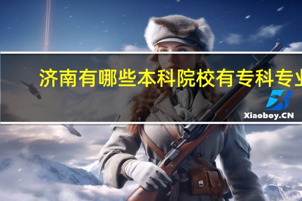 济南有哪些本科院校有专科专业