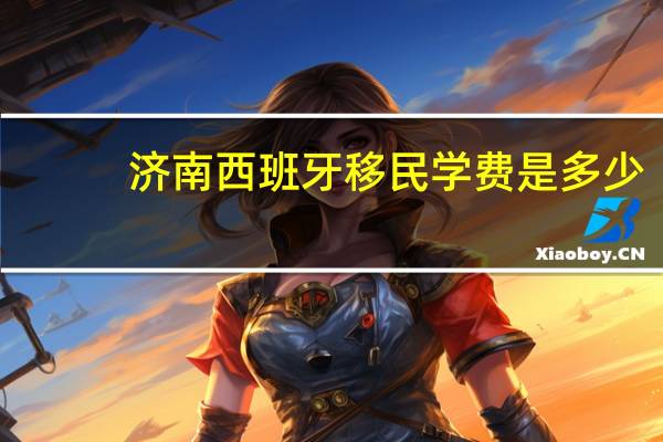 济南西班牙移民学费是多少