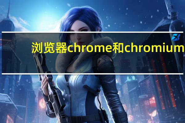 浏览器chrome和chromium