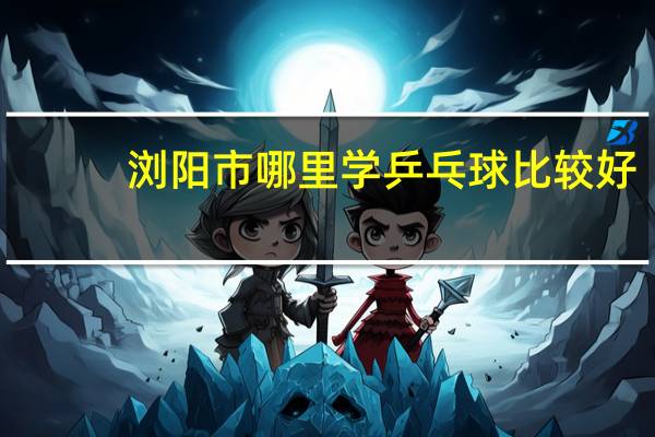 浏阳市哪里学乒乓球比较好