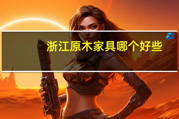 浙江原木家具哪个好些