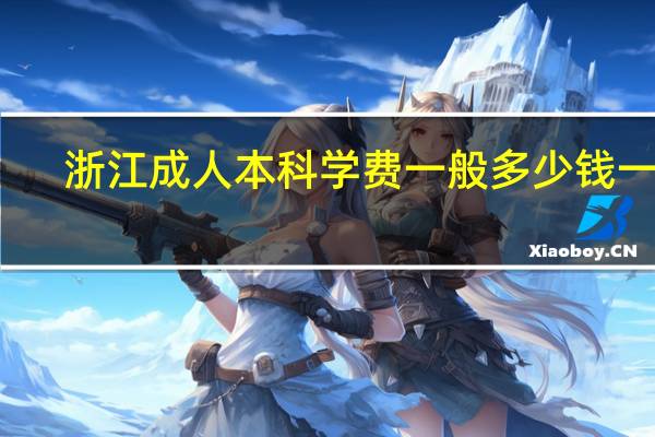 浙江成人本科学费一般多少钱一年