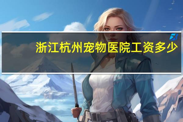 浙江杭州宠物医院工资多少