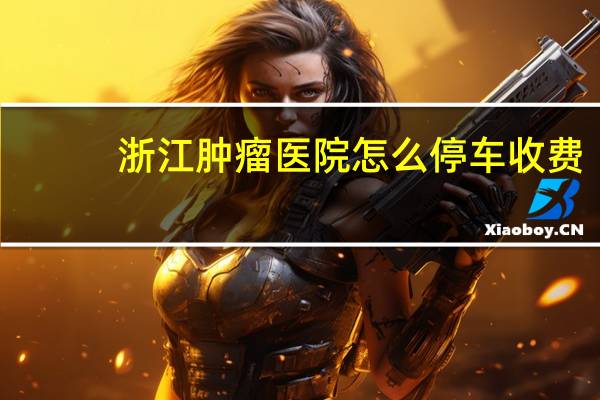 浙江肿瘤医院怎么停车收费
