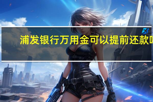 浦发银行万用金可以提前还款吗