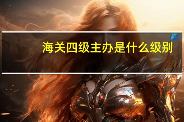 海关四级主办是什么级别