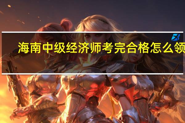 海南中级经济师考完合格怎么领证