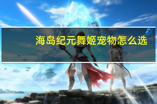 海岛纪元舞姬宠物怎么选