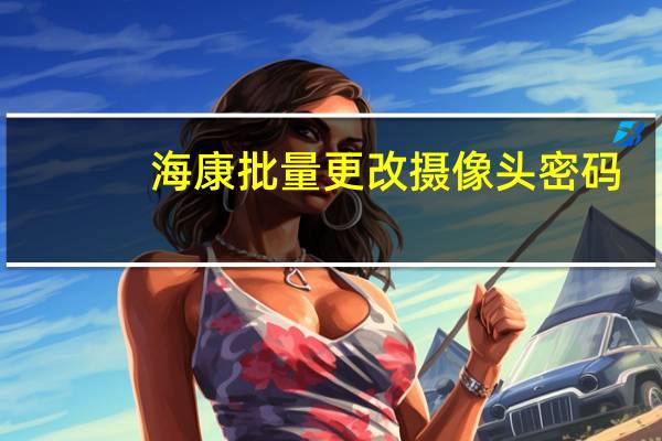 海康批量更改摄像头密码