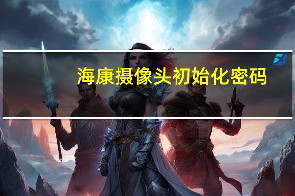 海康摄像头初始化密码