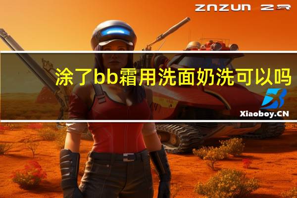 涂了bb霜用洗面奶洗可以吗