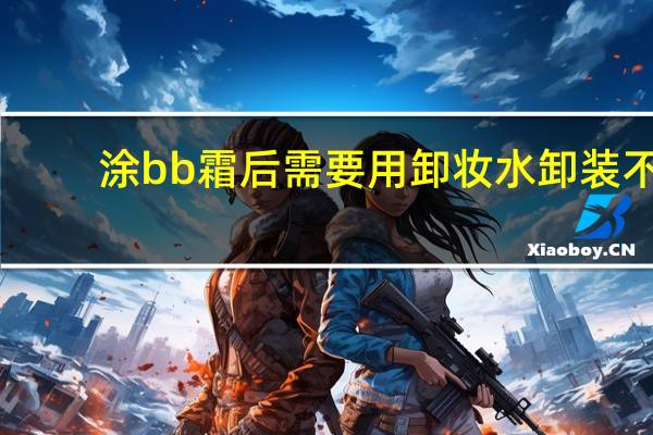 涂bb霜后需要用卸妆水卸装不