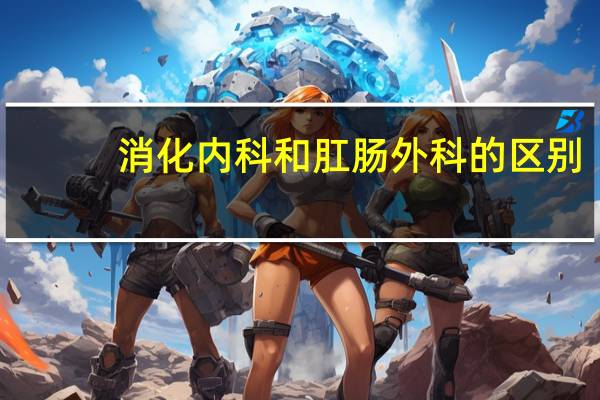 消化内科和肛肠外科的区别