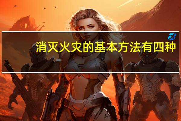 消灭火灾的基本方法有四种