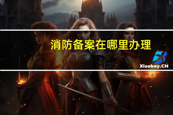 消防备案在哪里办理
