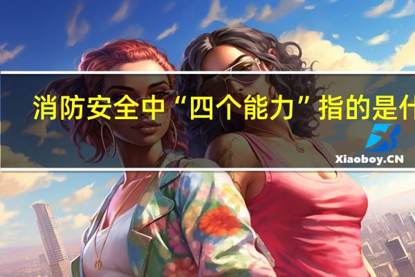 消防安全中“四个能力”指的是什么