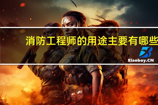 消防工程师的用途主要有哪些
