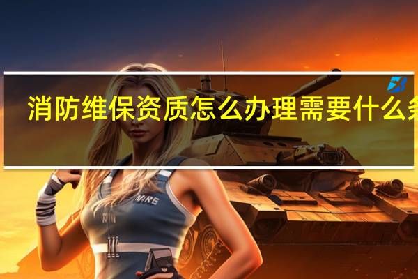 消防维保资质怎么办理需要什么条件