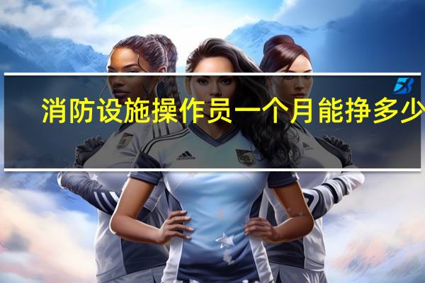 消防设施操作员一个月能挣多少钱