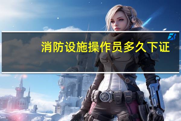 消防设施操作员多久下证