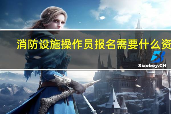 消防设施操作员报名需要什么资料