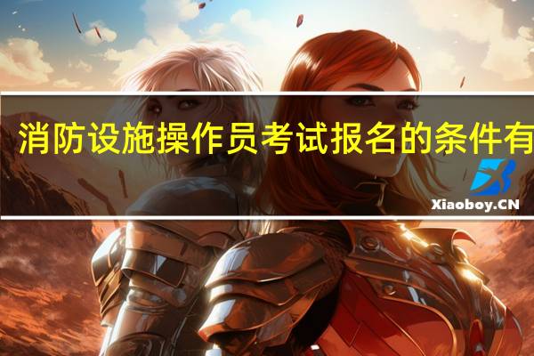 消防设施操作员考试报名的条件有什么