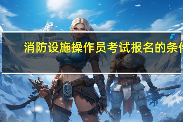 消防设施操作员考试报名的条件