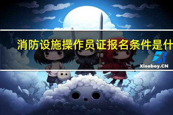 消防设施操作员证报名条件是什么