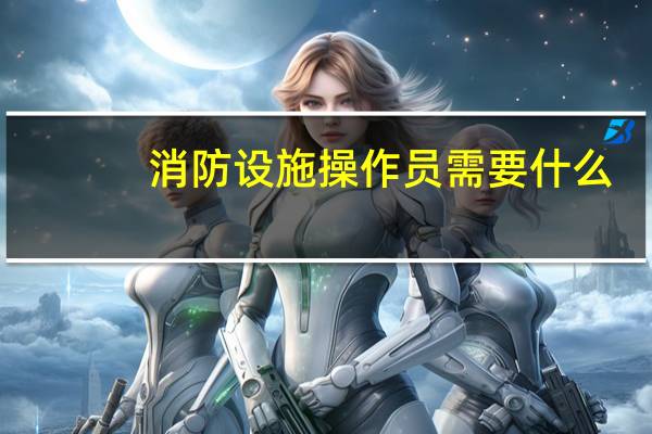 消防设施操作员需要什么