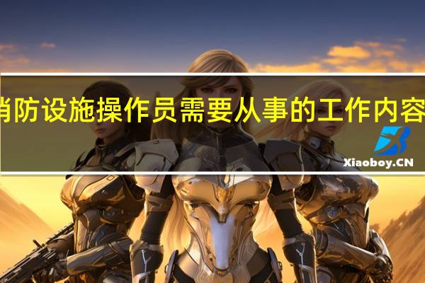 消防设施操作员需要从事的工作内容有哪些