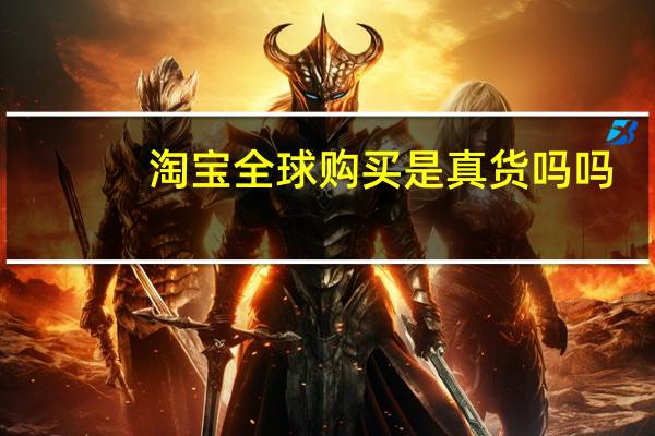 淘宝全球购买是真货吗吗