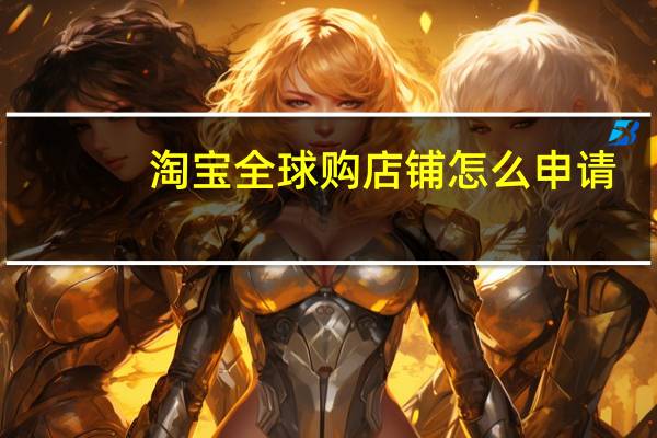 淘宝全球购店铺怎么申请
