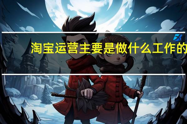 淘宝运营主要是做什么工作的